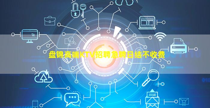 盘锦高端KTV招聘急聘日结不收费